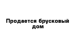 Продается брусковый дом 